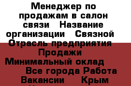 Менеджер по продажам в салон связи › Название организации ­ Связной › Отрасль предприятия ­ Продажи › Минимальный оклад ­ 28 000 - Все города Работа » Вакансии   . Крым,Черноморское